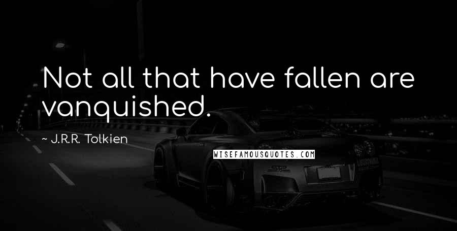 J.R.R. Tolkien Quotes: Not all that have fallen are vanquished.