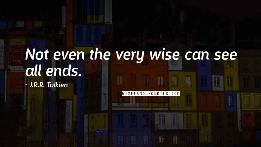 J.R.R. Tolkien Quotes: Not even the very wise can see all ends.