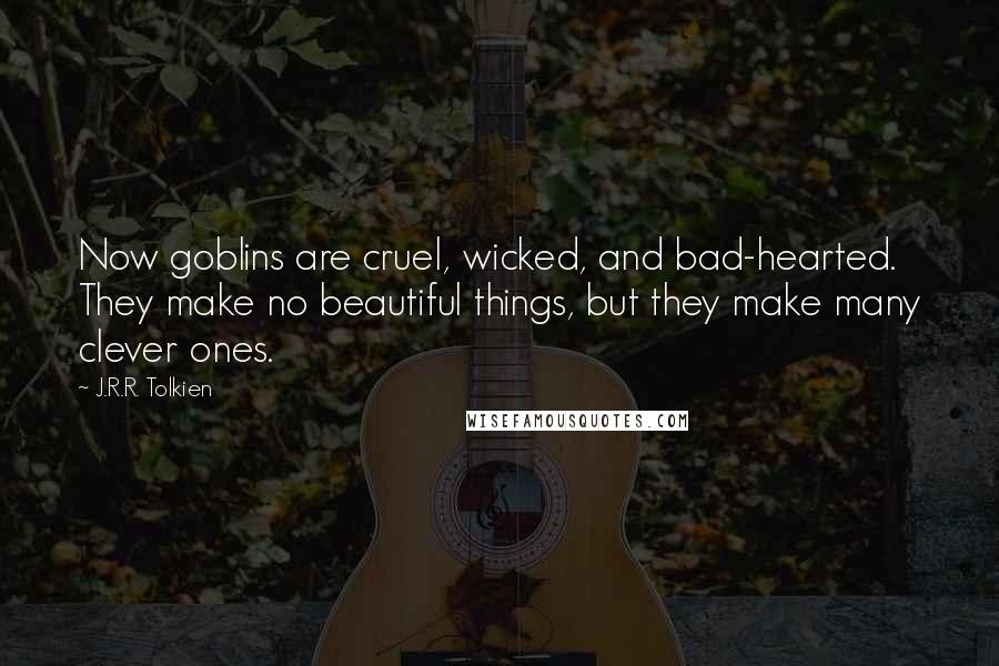J.R.R. Tolkien Quotes: Now goblins are cruel, wicked, and bad-hearted. They make no beautiful things, but they make many clever ones.