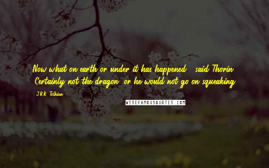 J.R.R. Tolkien Quotes: Now what on earth or under it has happened?" said Thorin. "Certainly not the dragon, or he would not go on squeaking.