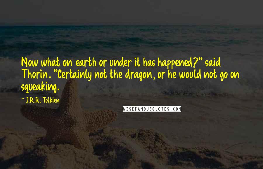 J.R.R. Tolkien Quotes: Now what on earth or under it has happened?" said Thorin. "Certainly not the dragon, or he would not go on squeaking.