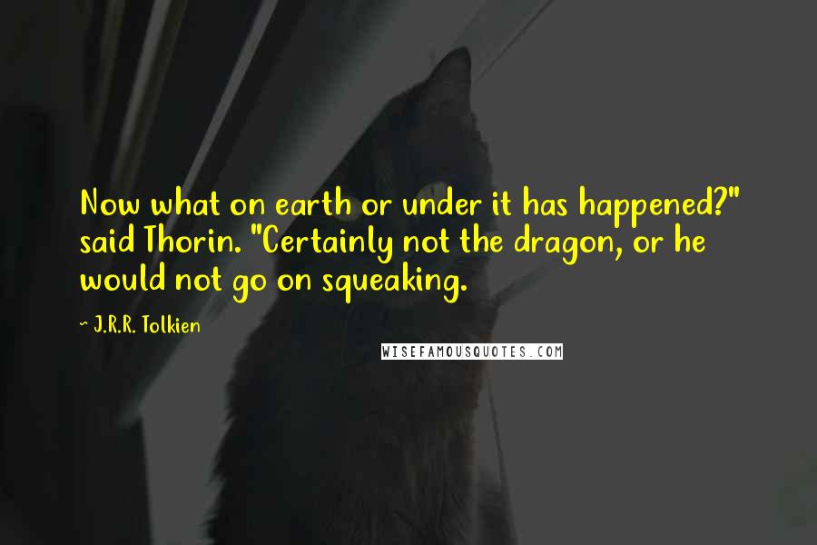 J.R.R. Tolkien Quotes: Now what on earth or under it has happened?" said Thorin. "Certainly not the dragon, or he would not go on squeaking.