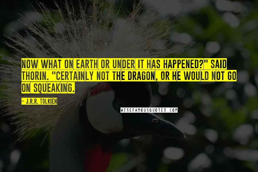 J.R.R. Tolkien Quotes: Now what on earth or under it has happened?" said Thorin. "Certainly not the dragon, or he would not go on squeaking.