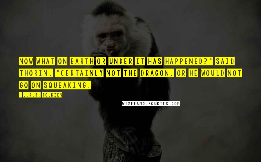 J.R.R. Tolkien Quotes: Now what on earth or under it has happened?" said Thorin. "Certainly not the dragon, or he would not go on squeaking.