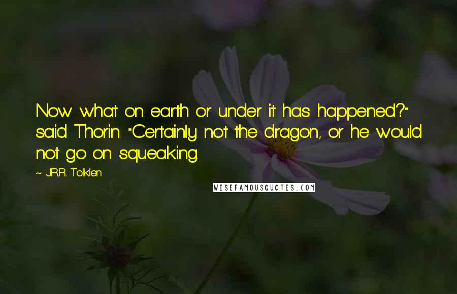 J.R.R. Tolkien Quotes: Now what on earth or under it has happened?" said Thorin. "Certainly not the dragon, or he would not go on squeaking.