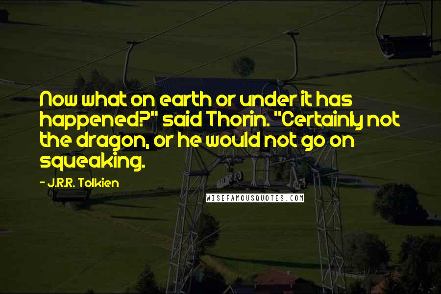 J.R.R. Tolkien Quotes: Now what on earth or under it has happened?" said Thorin. "Certainly not the dragon, or he would not go on squeaking.