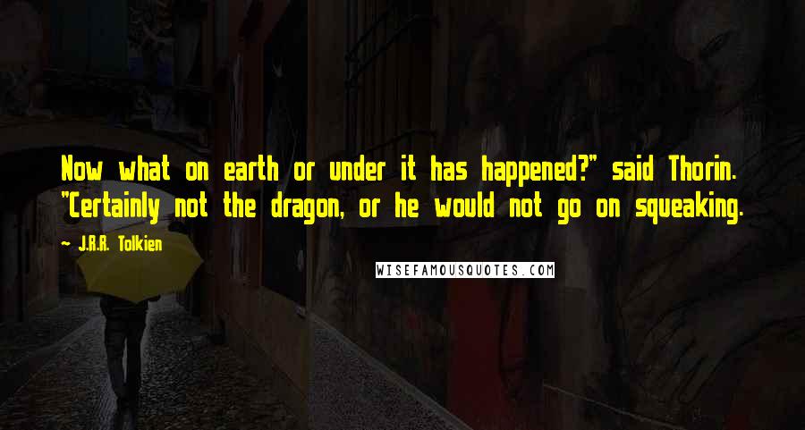 J.R.R. Tolkien Quotes: Now what on earth or under it has happened?" said Thorin. "Certainly not the dragon, or he would not go on squeaking.