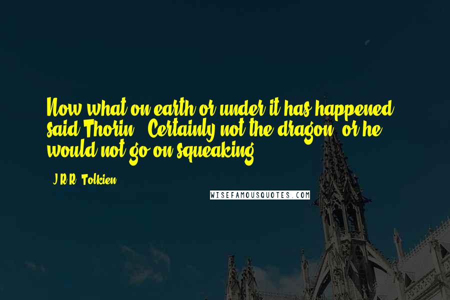 J.R.R. Tolkien Quotes: Now what on earth or under it has happened?" said Thorin. "Certainly not the dragon, or he would not go on squeaking.