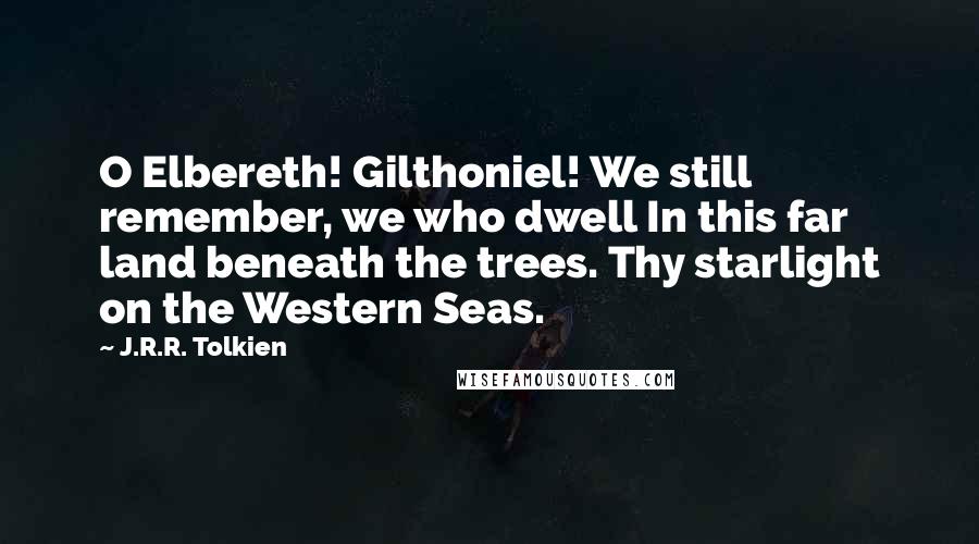 J.R.R. Tolkien Quotes: O Elbereth! Gilthoniel! We still remember, we who dwell In this far land beneath the trees. Thy starlight on the Western Seas.