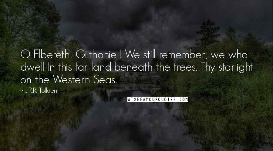 J.R.R. Tolkien Quotes: O Elbereth! Gilthoniel! We still remember, we who dwell In this far land beneath the trees. Thy starlight on the Western Seas.