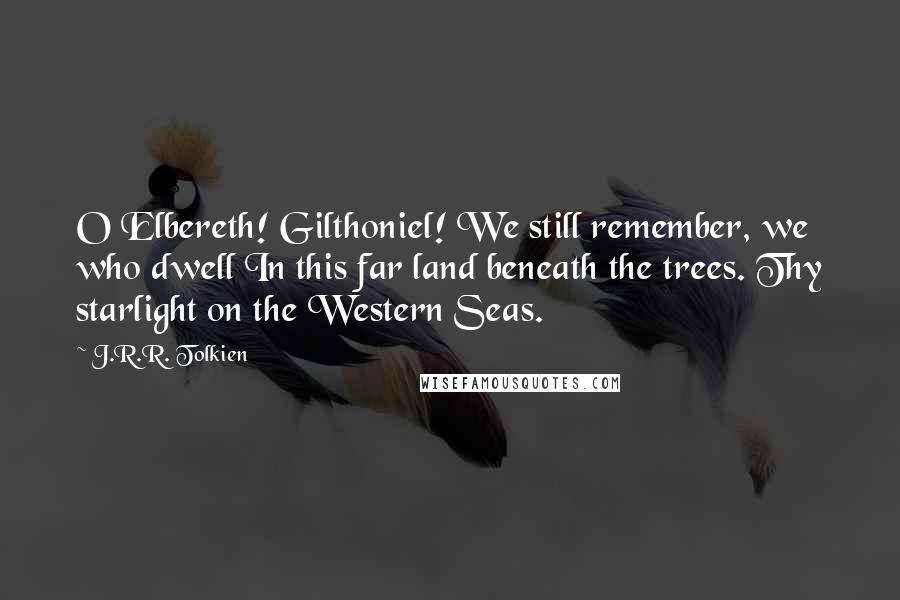 J.R.R. Tolkien Quotes: O Elbereth! Gilthoniel! We still remember, we who dwell In this far land beneath the trees. Thy starlight on the Western Seas.