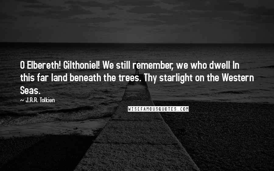 J.R.R. Tolkien Quotes: O Elbereth! Gilthoniel! We still remember, we who dwell In this far land beneath the trees. Thy starlight on the Western Seas.