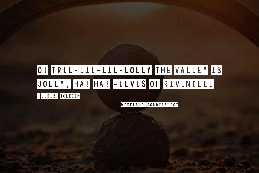 J.R.R. Tolkien Quotes: O! Tril-lil-lil-lolly the valley is jolly, ha! ha! -Elves of Rivendell