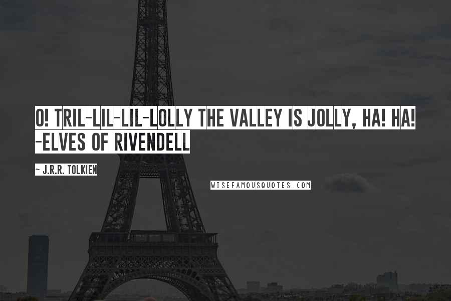 J.R.R. Tolkien Quotes: O! Tril-lil-lil-lolly the valley is jolly, ha! ha! -Elves of Rivendell