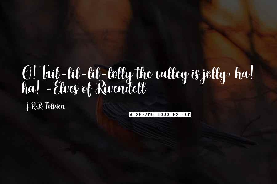 J.R.R. Tolkien Quotes: O! Tril-lil-lil-lolly the valley is jolly, ha! ha! -Elves of Rivendell