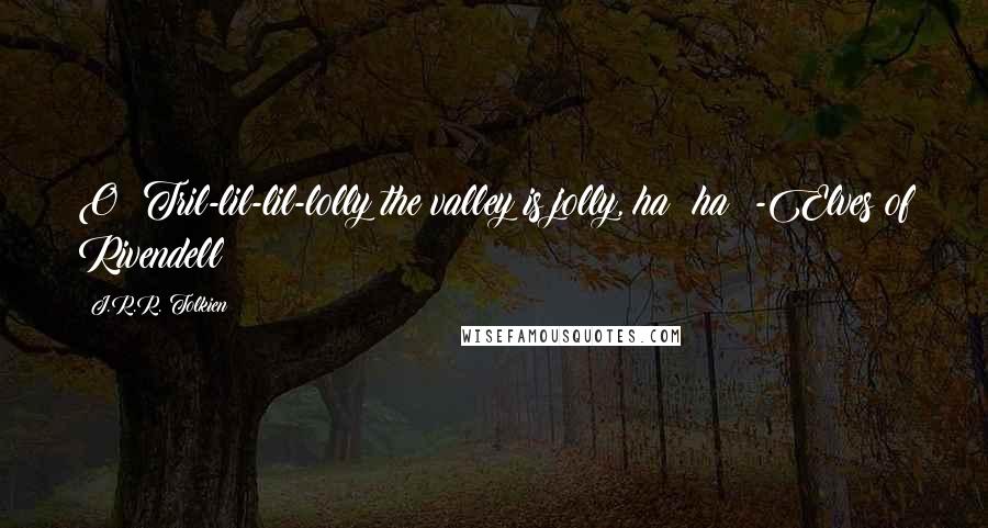 J.R.R. Tolkien Quotes: O! Tril-lil-lil-lolly the valley is jolly, ha! ha! -Elves of Rivendell