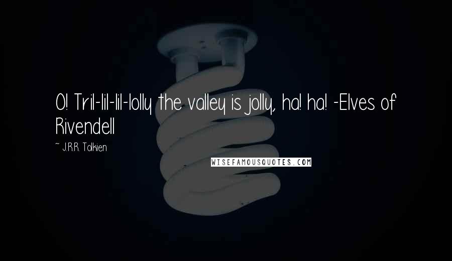J.R.R. Tolkien Quotes: O! Tril-lil-lil-lolly the valley is jolly, ha! ha! -Elves of Rivendell