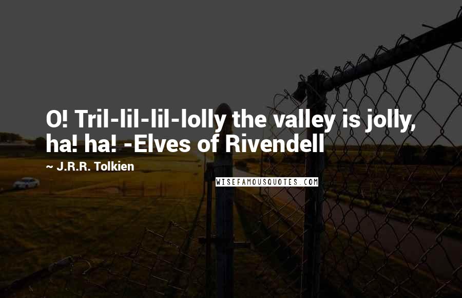 J.R.R. Tolkien Quotes: O! Tril-lil-lil-lolly the valley is jolly, ha! ha! -Elves of Rivendell