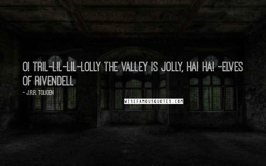 J.R.R. Tolkien Quotes: O! Tril-lil-lil-lolly the valley is jolly, ha! ha! -Elves of Rivendell