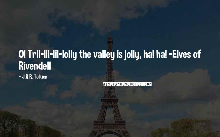 J.R.R. Tolkien Quotes: O! Tril-lil-lil-lolly the valley is jolly, ha! ha! -Elves of Rivendell