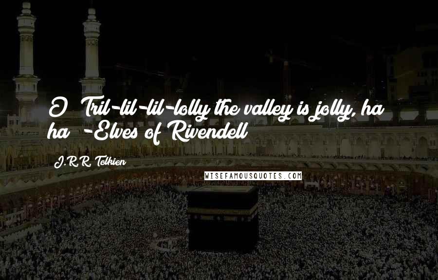 J.R.R. Tolkien Quotes: O! Tril-lil-lil-lolly the valley is jolly, ha! ha! -Elves of Rivendell