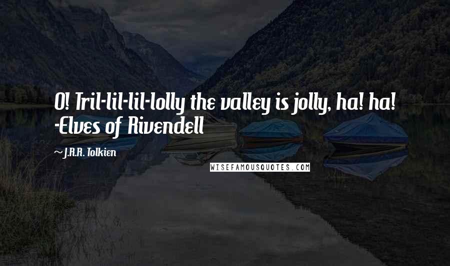 J.R.R. Tolkien Quotes: O! Tril-lil-lil-lolly the valley is jolly, ha! ha! -Elves of Rivendell