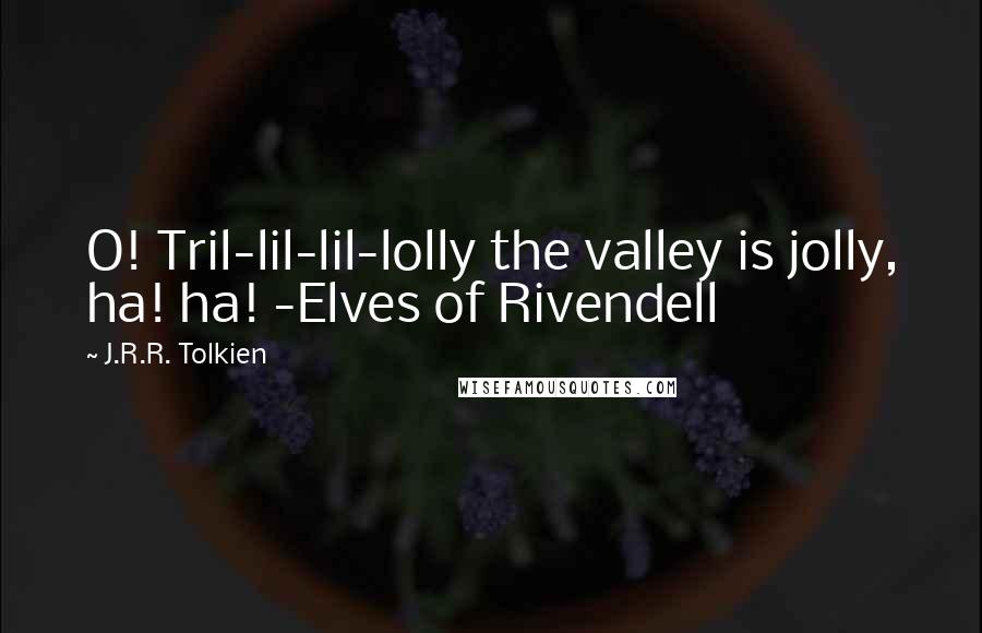 J.R.R. Tolkien Quotes: O! Tril-lil-lil-lolly the valley is jolly, ha! ha! -Elves of Rivendell