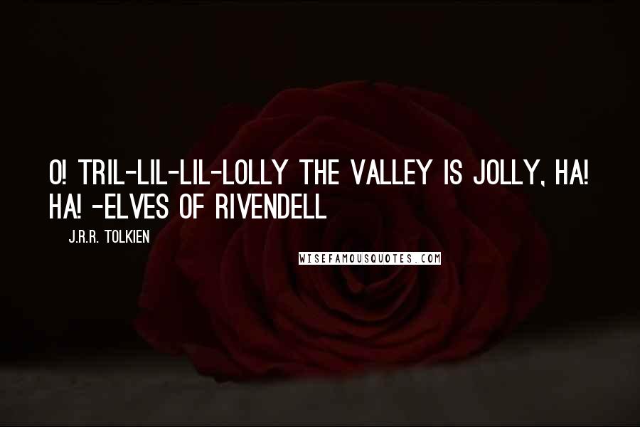 J.R.R. Tolkien Quotes: O! Tril-lil-lil-lolly the valley is jolly, ha! ha! -Elves of Rivendell