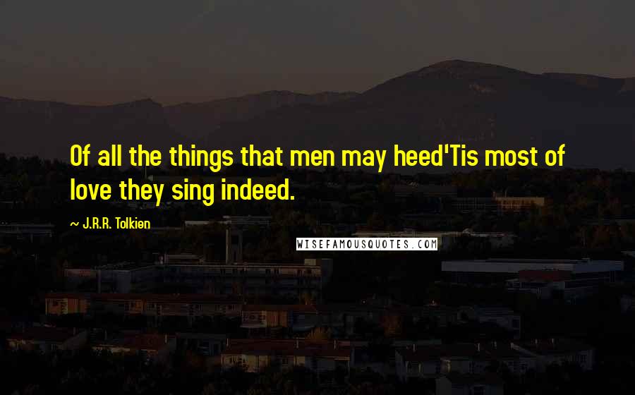 J.R.R. Tolkien Quotes: Of all the things that men may heed'Tis most of love they sing indeed.