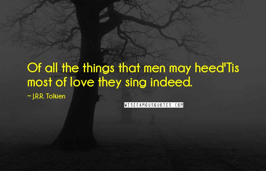 J.R.R. Tolkien Quotes: Of all the things that men may heed'Tis most of love they sing indeed.