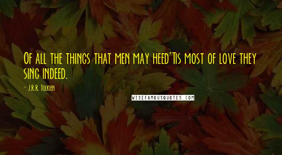 J.R.R. Tolkien Quotes: Of all the things that men may heed'Tis most of love they sing indeed.