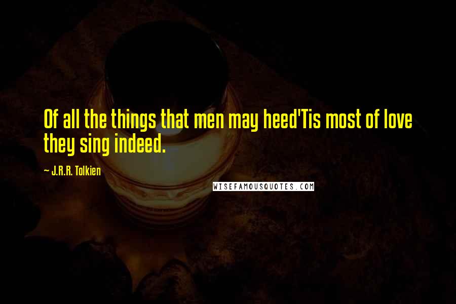 J.R.R. Tolkien Quotes: Of all the things that men may heed'Tis most of love they sing indeed.