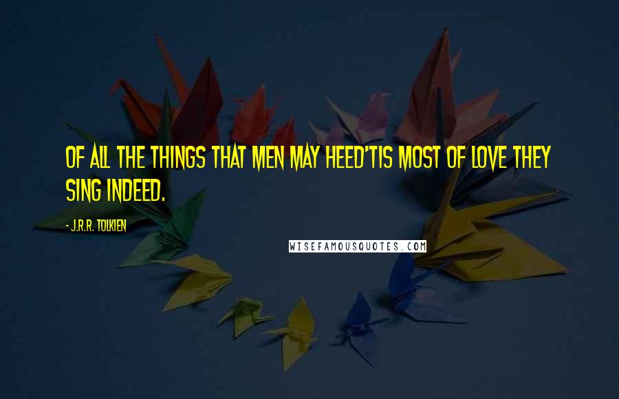 J.R.R. Tolkien Quotes: Of all the things that men may heed'Tis most of love they sing indeed.