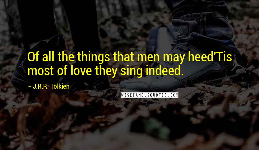 J.R.R. Tolkien Quotes: Of all the things that men may heed'Tis most of love they sing indeed.