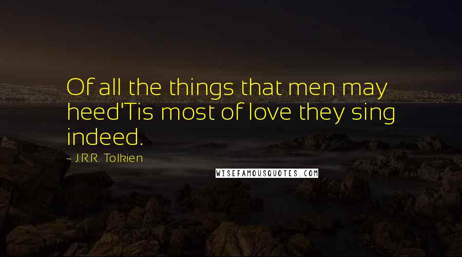 J.R.R. Tolkien Quotes: Of all the things that men may heed'Tis most of love they sing indeed.