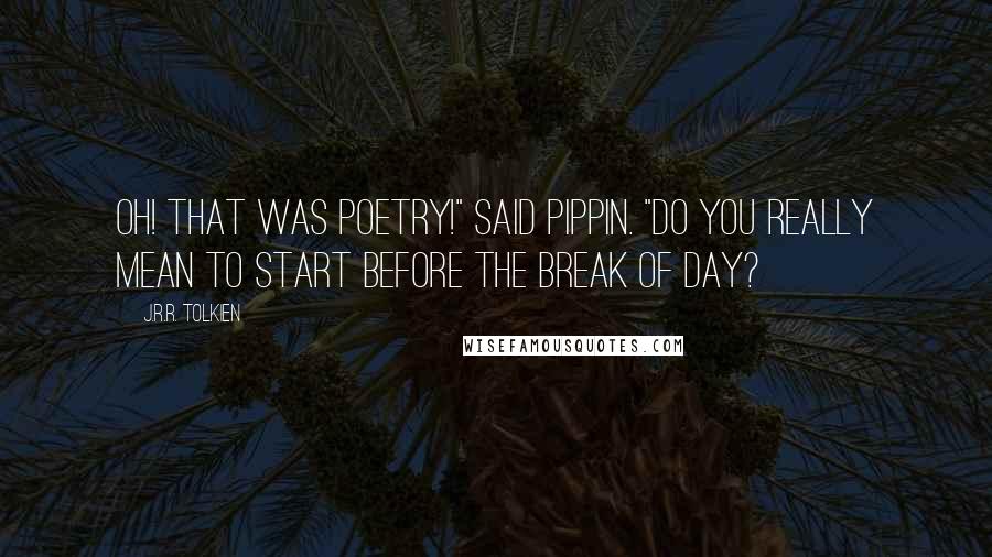 J.R.R. Tolkien Quotes: Oh! That was poetry!" said Pippin. "Do you really mean to start before the break of day?