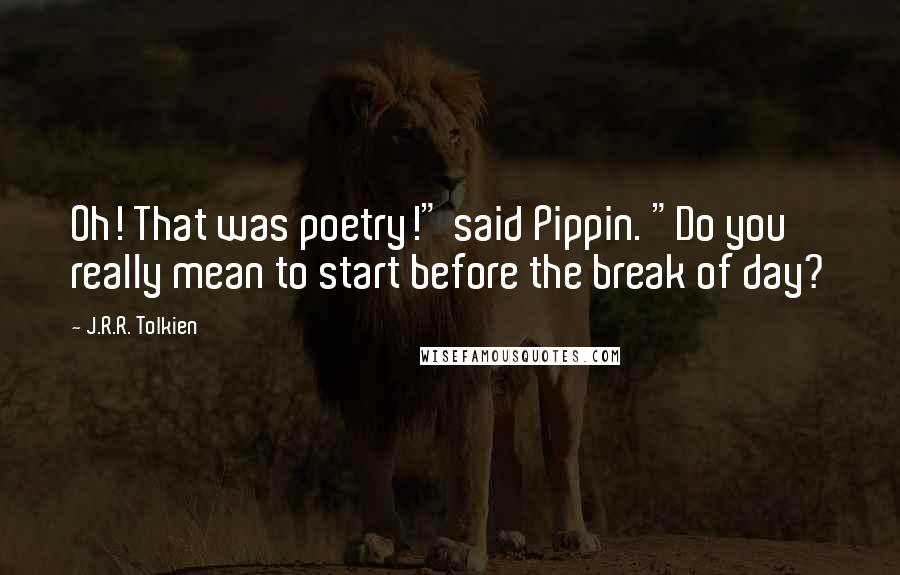 J.R.R. Tolkien Quotes: Oh! That was poetry!" said Pippin. "Do you really mean to start before the break of day?