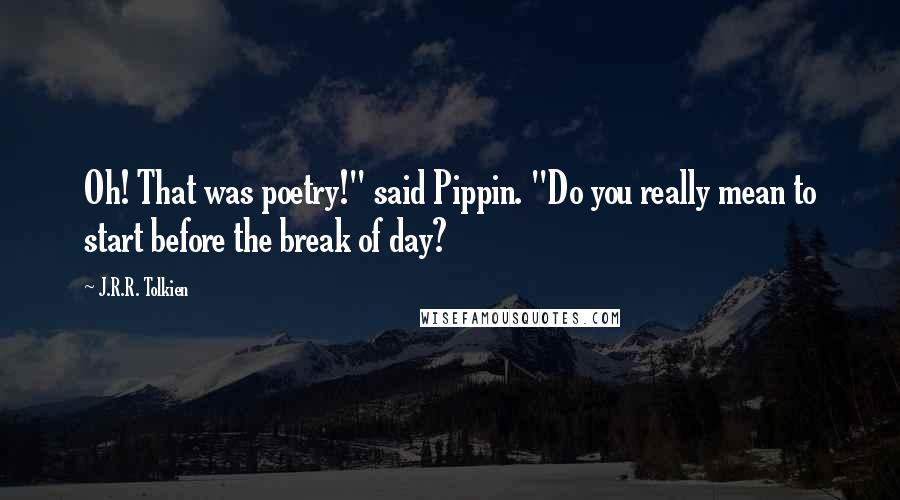 J.R.R. Tolkien Quotes: Oh! That was poetry!" said Pippin. "Do you really mean to start before the break of day?