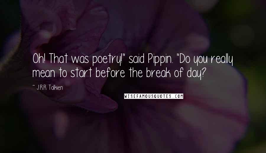 J.R.R. Tolkien Quotes: Oh! That was poetry!" said Pippin. "Do you really mean to start before the break of day?