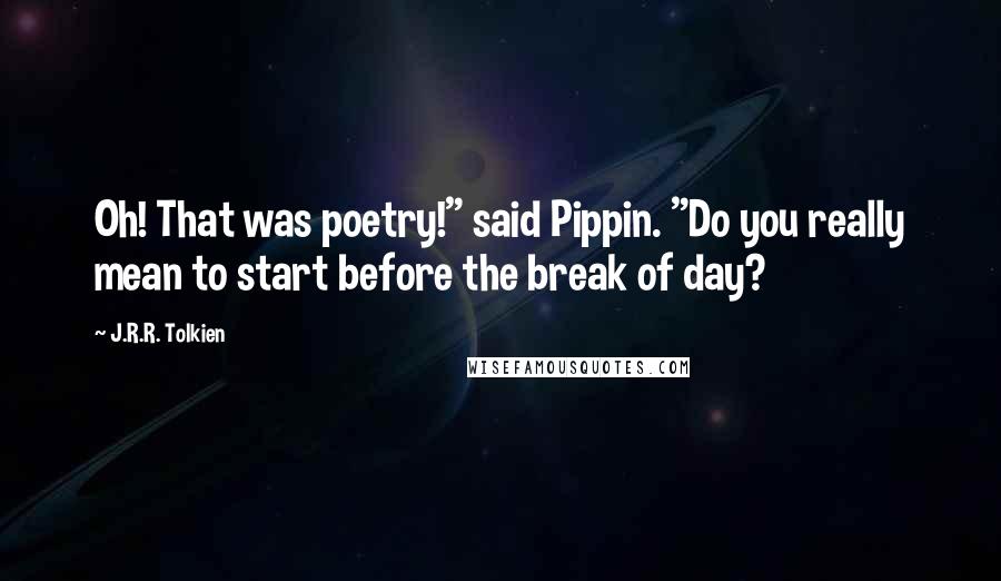 J.R.R. Tolkien Quotes: Oh! That was poetry!" said Pippin. "Do you really mean to start before the break of day?