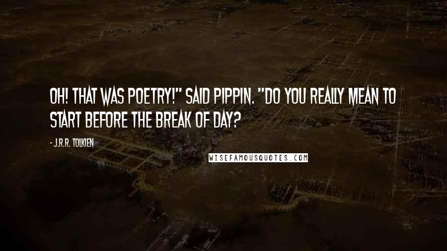 J.R.R. Tolkien Quotes: Oh! That was poetry!" said Pippin. "Do you really mean to start before the break of day?