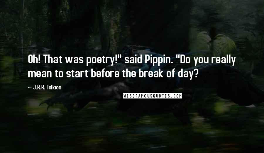 J.R.R. Tolkien Quotes: Oh! That was poetry!" said Pippin. "Do you really mean to start before the break of day?