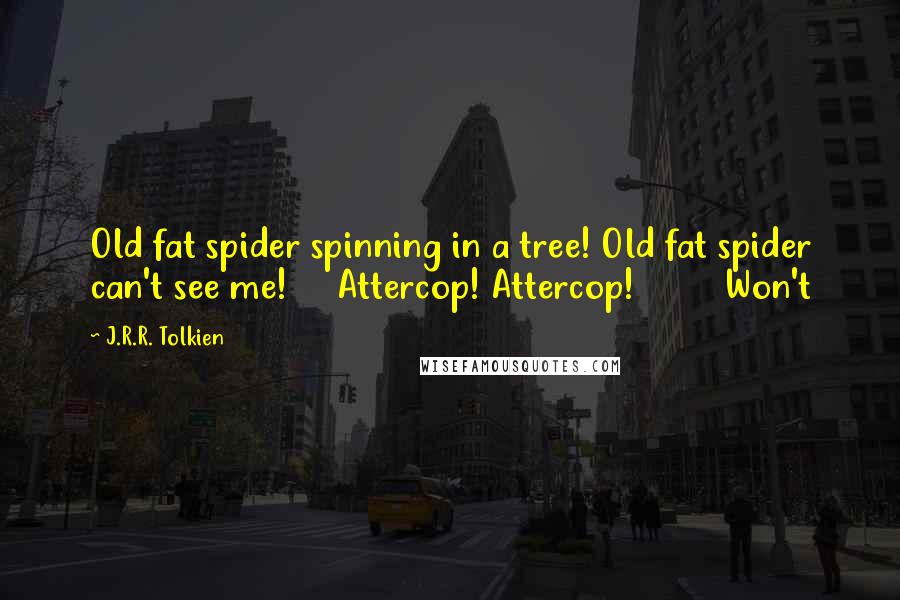 J.R.R. Tolkien Quotes: Old fat spider spinning in a tree! Old fat spider can't see me! Attercop! Attercop! Won't