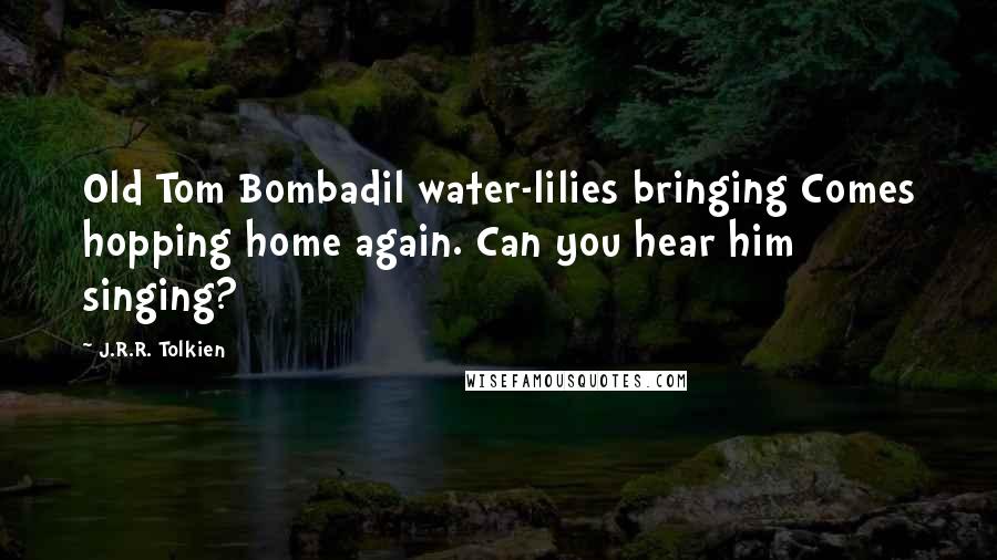 J.R.R. Tolkien Quotes: Old Tom Bombadil water-lilies bringing Comes hopping home again. Can you hear him singing?