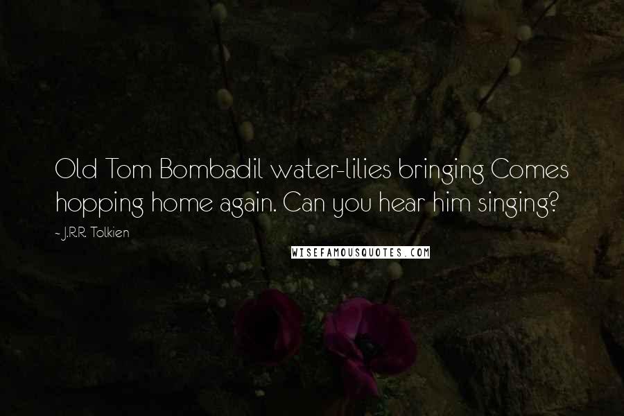 J.R.R. Tolkien Quotes: Old Tom Bombadil water-lilies bringing Comes hopping home again. Can you hear him singing?