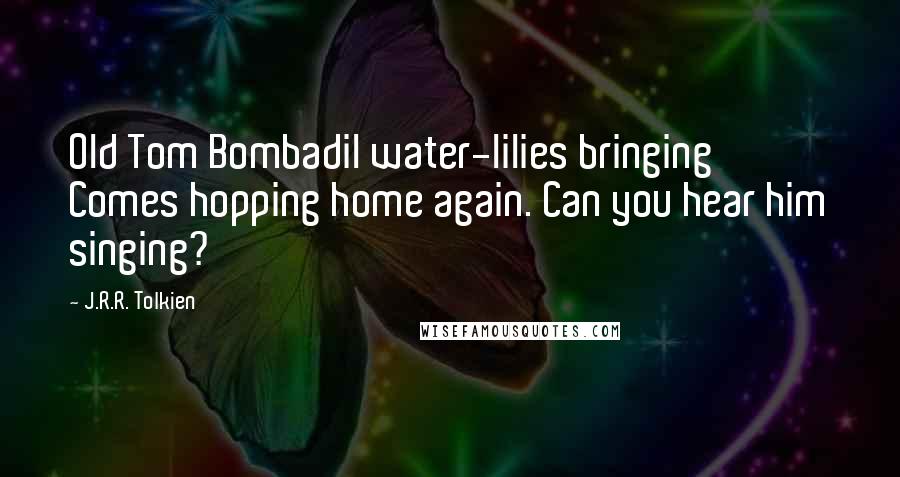J.R.R. Tolkien Quotes: Old Tom Bombadil water-lilies bringing Comes hopping home again. Can you hear him singing?