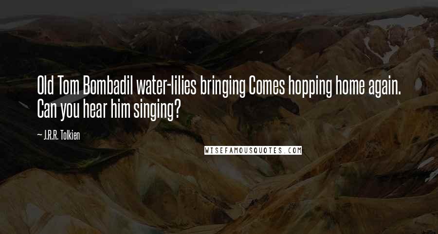 J.R.R. Tolkien Quotes: Old Tom Bombadil water-lilies bringing Comes hopping home again. Can you hear him singing?