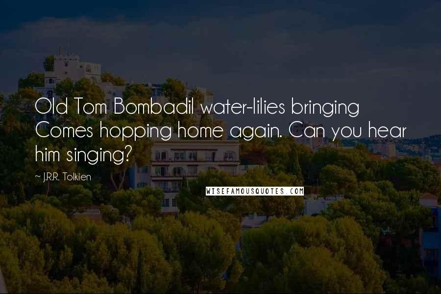 J.R.R. Tolkien Quotes: Old Tom Bombadil water-lilies bringing Comes hopping home again. Can you hear him singing?