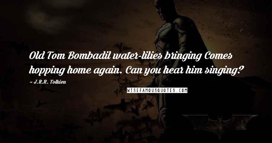 J.R.R. Tolkien Quotes: Old Tom Bombadil water-lilies bringing Comes hopping home again. Can you hear him singing?