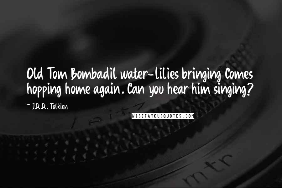 J.R.R. Tolkien Quotes: Old Tom Bombadil water-lilies bringing Comes hopping home again. Can you hear him singing?